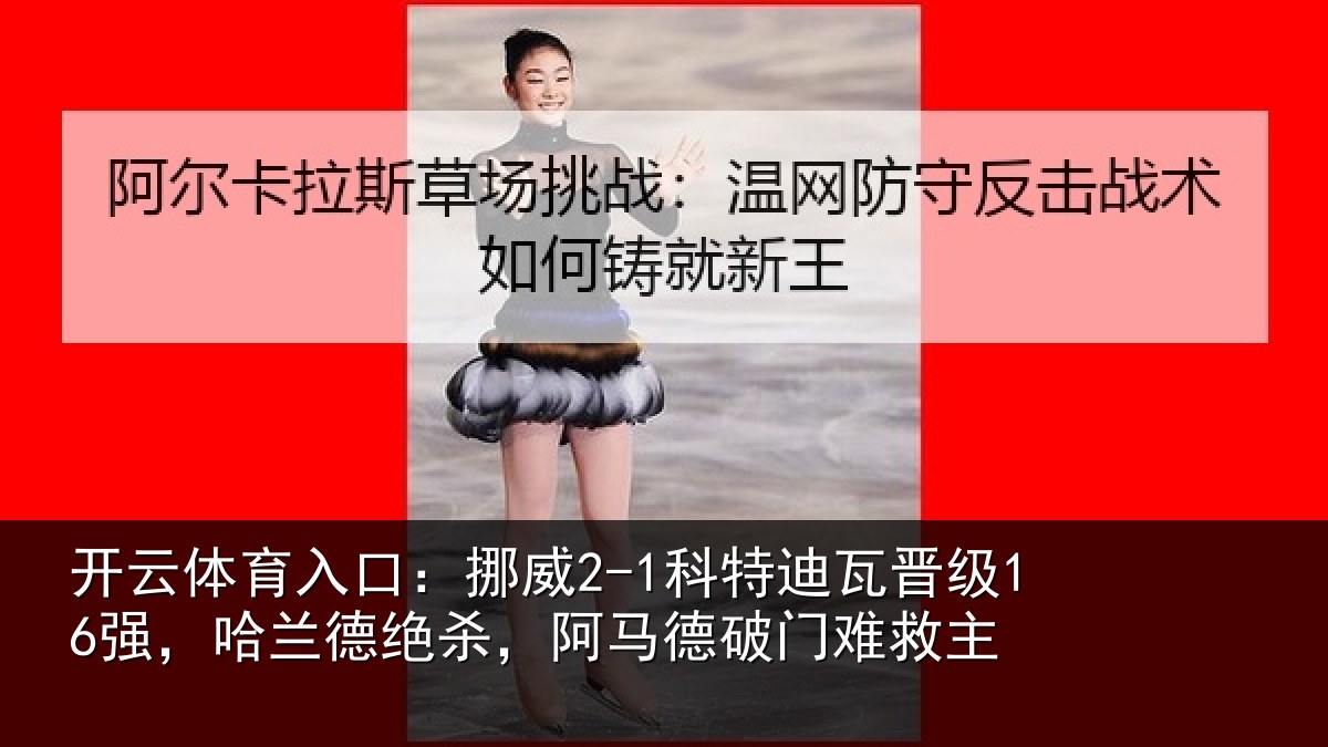 开云体育入口：挪威2-1科特迪瓦晋级16强，哈兰德绝杀，阿马德破门难救主