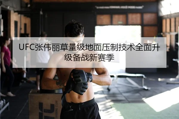 UFC张伟丽草量级地面压制技术全面升级备战新赛季