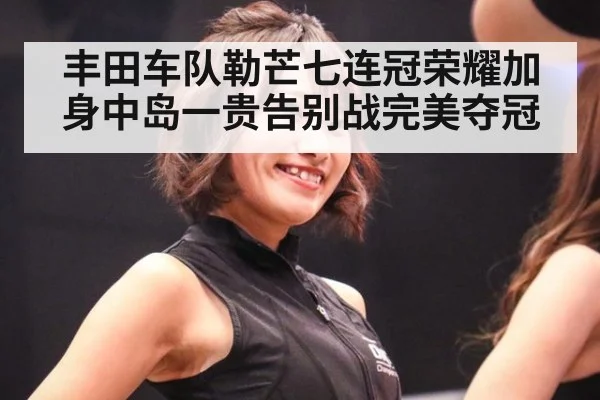 丰田车队勒芒七连冠荣耀加身中岛一贵告别战完美夺冠