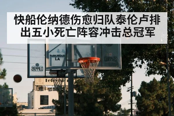 快船伦纳德伤愈归队泰伦卢排出五小死亡阵容冲击总冠军