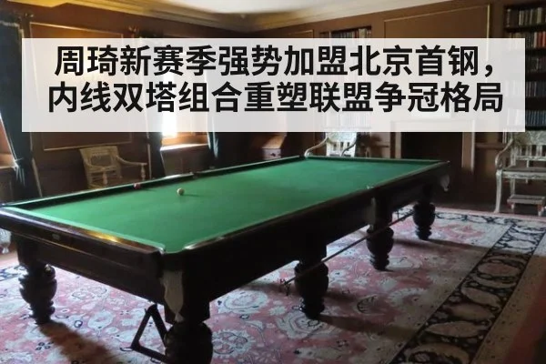 周琦新赛季强势加盟北京首钢，内线双塔组合重塑联盟争冠格局