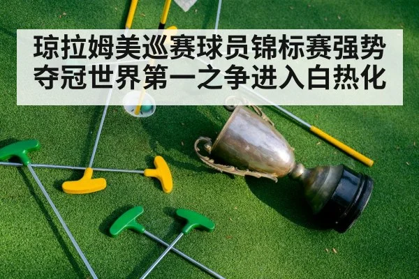 琼拉姆美巡赛球员锦标赛强势夺冠世界第一之争进入白热化