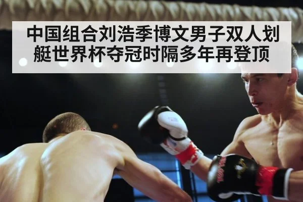 中国组合刘浩季博文男子双人划艇世界杯夺冠时隔多年再登顶