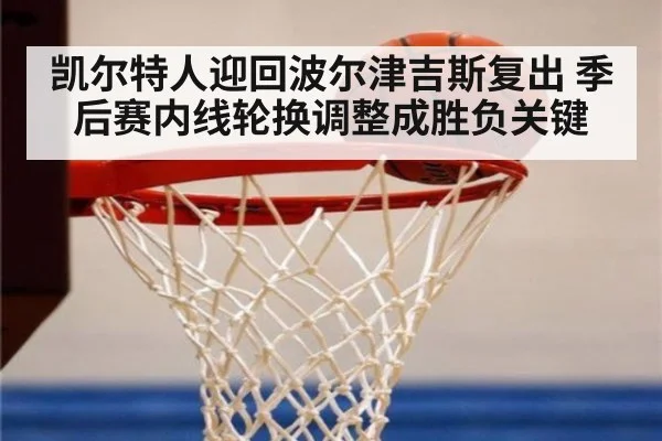 凯尔特人迎回波尔津吉斯复出 季后赛内线轮换调整成胜负关键