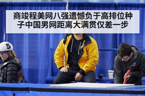 商竣程美网八强遗憾负于高排位种子中国男网距离大满贯仅差一步